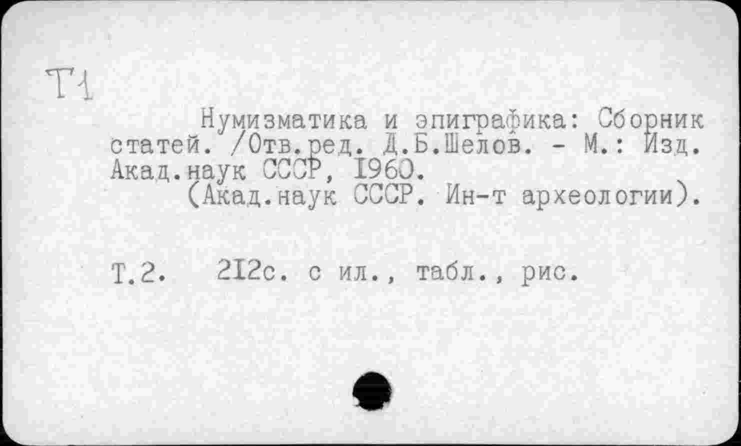 ﻿Нумизматика и эпиграфика: Сборник статей. /Отв.ред. Д.Б.Шелов. - М.: Изд. Акад.наук СССР, I960.
(Акад.наук СССР. Ин-т археологии).
Т.2.	212с. с ил., табл., рис.